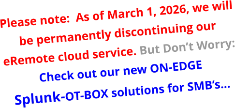 Please note:  As of March 1, 2026, we will be permanently discontinuing our eRemote cloud service. But Don’t Worry:Check out our new ON-EDGE Splunk-OT-BOX solutions for SMB’s…