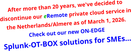 After more than 20 years, we've decided to discontinue our eRemote private cloud service in the Netherlands/Almere as of March 1, 2026. Check out our new ON-EDGE Splunk-OT-BOX solutions for SMEs…