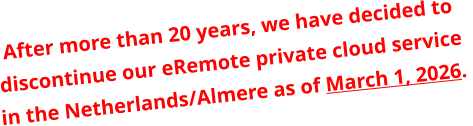 After more than 20 years, we have decided to discontinue our eRemote private cloud service in the Netherlands/Almere as of March 1, 2026.